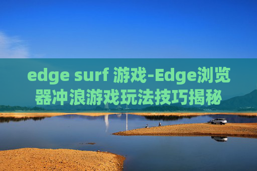 edge surf 游戏-Edge浏览器冲浪游戏玩法技巧揭秘