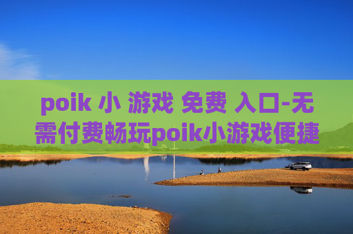 poik 小 游戏 免费 入口-无需付费畅玩poik小游戏便捷通道