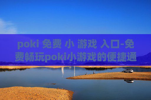 poki 免费 小 游戏 入口-免费畅玩poki小游戏的便捷通道
