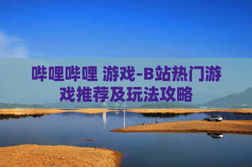 哔哩哔哩 游戏-B站热门游戏推荐及玩法攻略