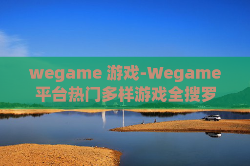 wegame 游戏-Wegame平台热门多样游戏全搜罗