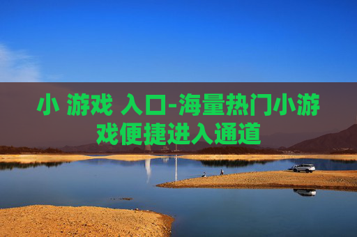 小 游戏 入口-海量热门小游戏便捷进入通道
