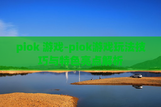 piok 游戏-piok游戏玩法技巧与特色亮点解析