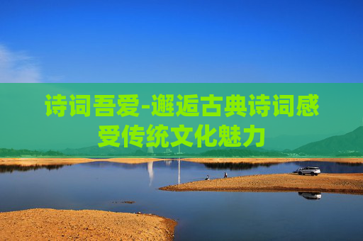 诗词吾爱-邂逅古典诗词感受传统文化魅力