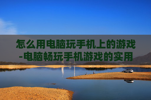 怎么用电脑玩手机上的游戏-电脑畅玩手机游戏的实用操作方法