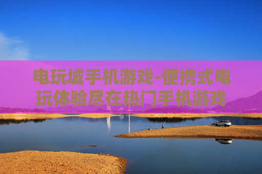 电玩城手机游戏-便携式电玩体验尽在热门手机游戏