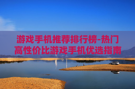 游戏手机推荐排行榜-热门高性价比游戏手机优选指南