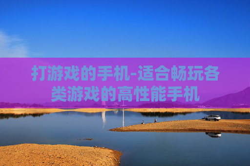 打游戏的手机-适合畅玩各类游戏的高性能手机