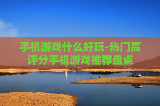 手机游戏什么好玩-热门高评分手机游戏推荐盘点
