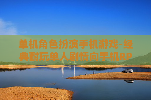 单机角色扮演手机游戏-经典耐玩单人剧情向手机RPG游戏