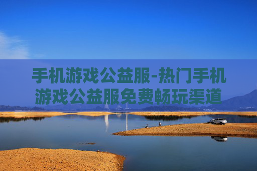 手机游戏公益服-热门手机游戏公益服免费畅玩渠道