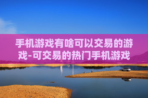 手机游戏有啥可以交易的游戏-可交易的热门手机游戏大盘点