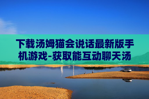 下载汤姆猫会说话最新版手机游戏-获取能互动聊天汤姆猫手游最新版本