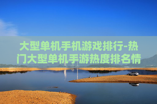 大型单机手机游戏排行-热门大型单机手游热度排名情况