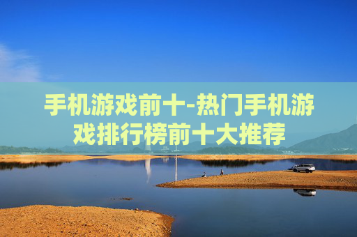 手机游戏前十-热门手机游戏排行榜前十大推荐