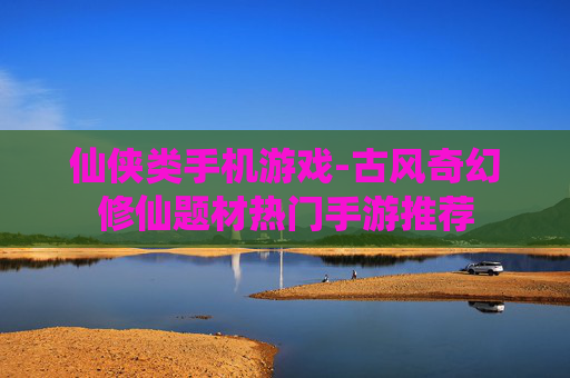 仙侠类手机游戏-古风奇幻修仙题材热门手游推荐
