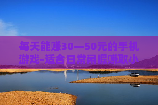 每天能赚30—50元的手机游戏-适合日常闲暇赚取小收益的手游推荐