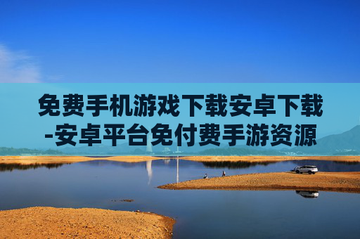 免费手机游戏下载安卓下载-安卓平台免付费手游资源快速获取
