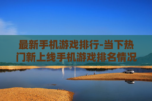 最新手机游戏排行-当下热门新上线手机游戏排名情况