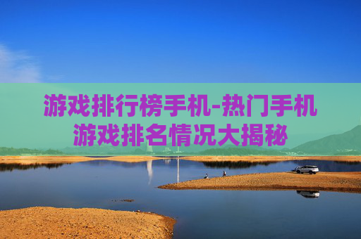 游戏排行榜手机-热门手机游戏排名情况大揭秘