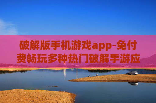 破解版手机游戏app-免付费畅玩多种热门破解手游应用