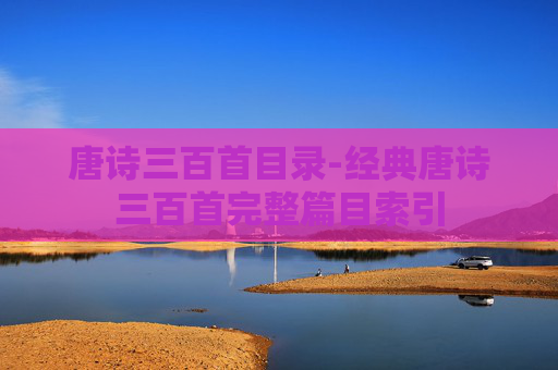 唐诗三百首目录-经典唐诗三百首完整篇目索引