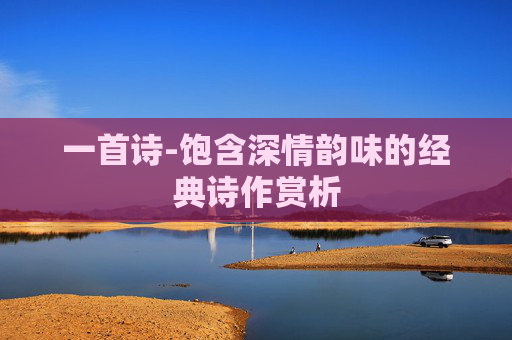 一首诗-饱含深情韵味的经典诗作赏析
