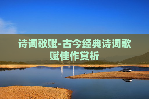 诗词歌赋-古今经典诗词歌赋佳作赏析