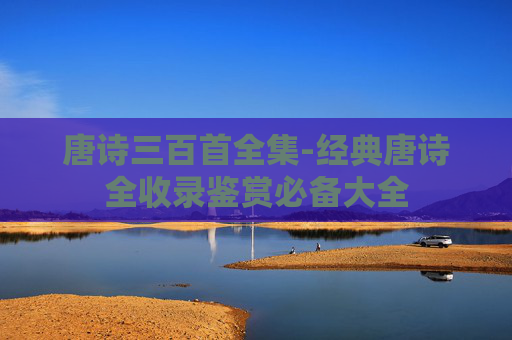 唐诗三百首全集-经典唐诗全收录鉴赏必备大全