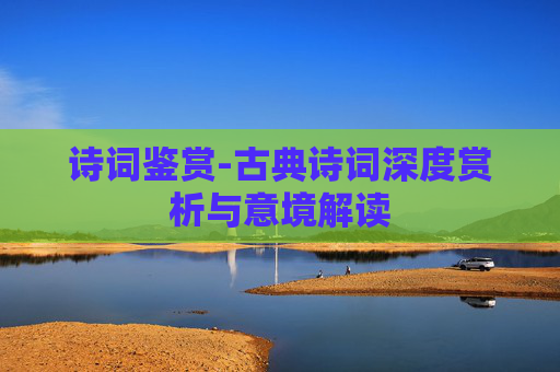 诗词鉴赏-古典诗词深度赏析与意境解读