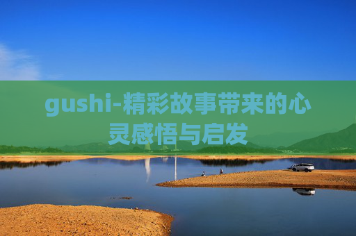 gushi-精彩故事带来的心灵感悟与启发
