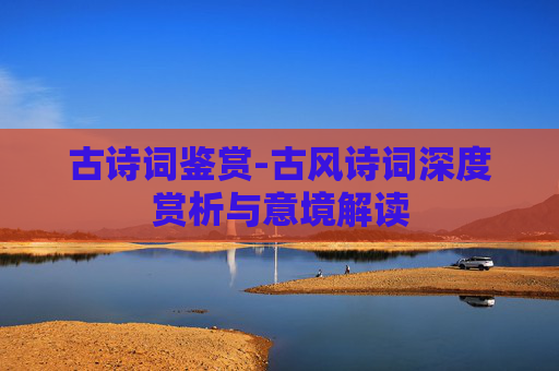 古诗词鉴赏-古风诗词深度赏析与意境解读