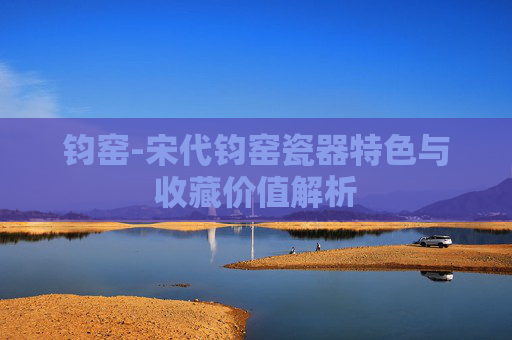 钧窑-宋代钧窑瓷器特色与收藏价值解析