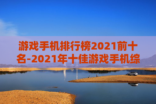 游戏手机排行榜2021前十名-2021年十佳游戏手机综合评比排名