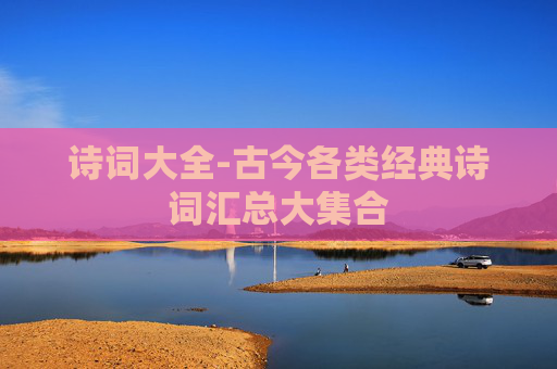 诗词大全-古今各类经典诗词汇总大集合