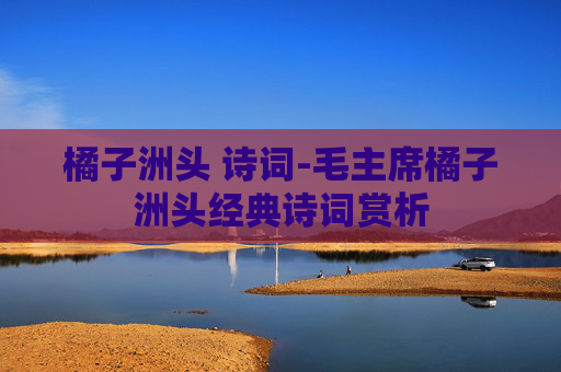 橘子洲头 诗词-毛主席橘子洲头经典诗词赏析