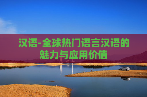 汉语-全球热门语言汉语的魅力与应用价值