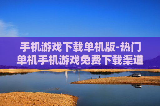 手机游戏下载单机版-热门单机手机游戏免费下载渠道