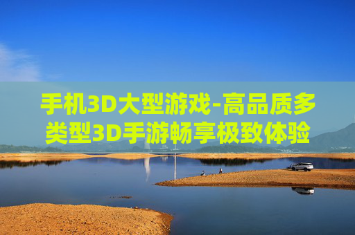 手机3D大型游戏-高品质多类型3D手游畅享极致体验