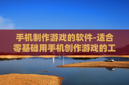 手机制作游戏的软件-适合零基础用手机创作游戏的工具