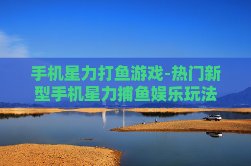 手机星力打鱼游戏-热门新型手机星力捕鱼娱乐玩法