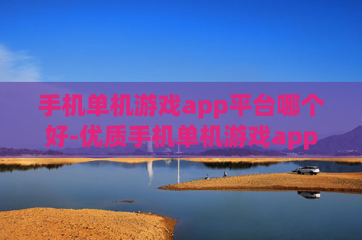 手机单机游戏app平台哪个好-优质手机单机游戏app平台推荐参考