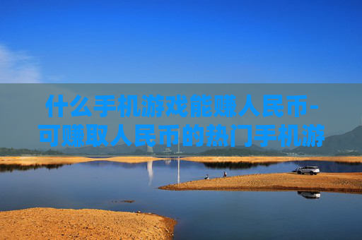 什么手机游戏能赚人民币-可赚取人民币的热门手机游戏推荐