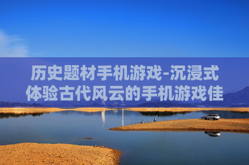 历史题材手机游戏-沉浸式体验古代风云的手机游戏佳作