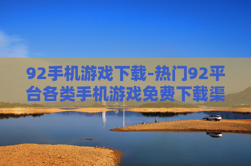 92手机游戏下载-热门92平台各类手机游戏免费下载渠道