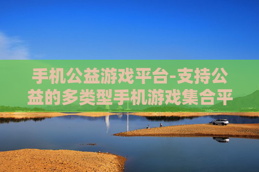 手机公益游戏平台-支持公益的多类型手机游戏集合平台