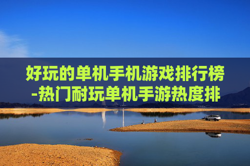 好玩的单机手机游戏排行榜-热门耐玩单机手游热度排名大揭秘