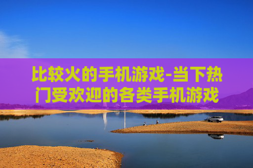 比较火的手机游戏-当下热门受欢迎的各类手机游戏