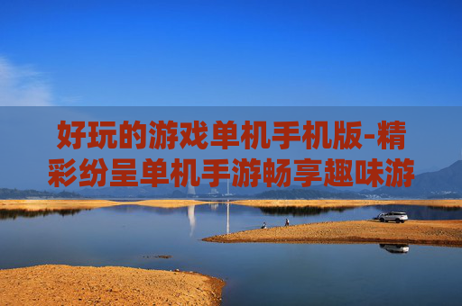 好玩的游戏单机手机版-精彩纷呈单机手游畅享趣味游戏体验
