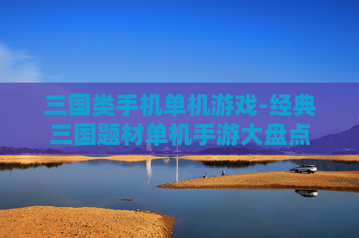三国类手机单机游戏-经典三国题材单机手游大盘点
